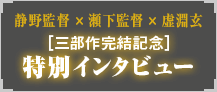 静野監督 × 瀬下監督 × 虚淵玄『三部作完結記念』特別インタビュー