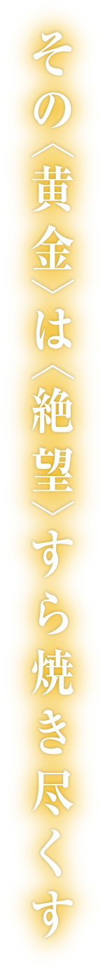 その＜黄金＞は＜絶望＞すら焼き尽くす